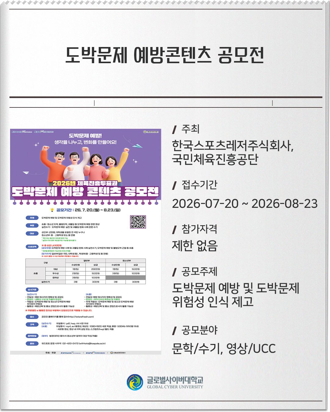 도박문제 예방콘텐츠 공모전 주최: 한국스포츠레저주식회사, 국민체육진흥공단접수기간: 2026-07-20 ~ 2026-08-23참가자격: 제한 없음공모주제: 도박문제 예방 및 도박문제 위험성 인식 제고공모분야: 문학/수기, 영상/UCC