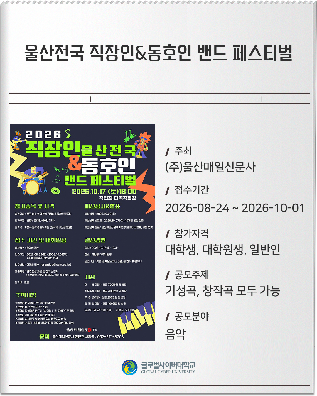 울산전국 직장인&동호인 밴드 페스티벌 주최: (주)울산매일신문사접수기간: 2026-08-24 ~ 2026-10-01참가자격: 대학생, 대학원생, 일반인공모주제: 기성곡, 창작곡 모두 가능공모분야: 음악